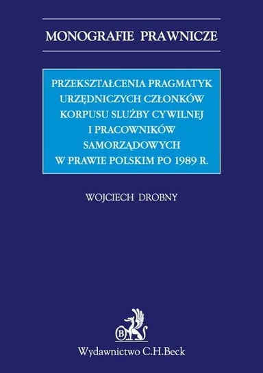 Przekształcenia pragmatyk urzędniczych członków korpusu służby cywilnej i pracowników samorządowych w prawie polskim po 1989 r. Drobny Wojciech