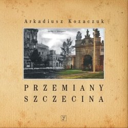 Przemiany Szczecina Kozaczuk Arkadiusz