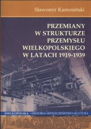 Przemiany w strukturze przemysłu wielkopolskiego w latach 1919-1939 Kamosiński Sławomir