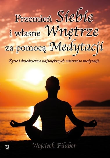 Przemień siebie i własne wnętrze za pomocą medytacji. Życie i dziedzictwo największych mistrzów medytacji Filaber Wojciech