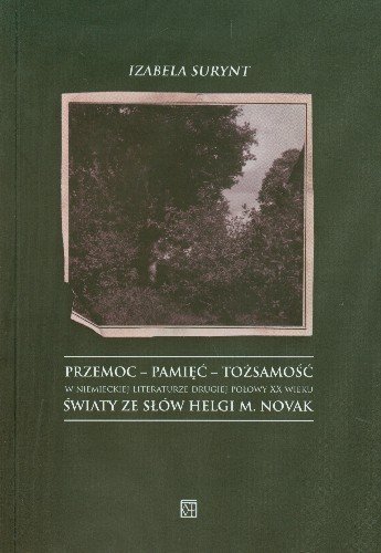 Przemoc, pamięć, tożsamość w niemieckiej literaturze drugiej połowy XX wieku: Światy ze słów Helgi M. Novak Surynt Izabela