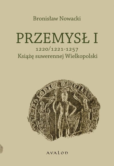 Przemysł I. Książę suwerennej Wielkopolski 1220/1221 - 1257 Nowacki Bronisław