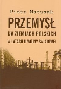 Przemysł na ziemiach polskich w latach II wojny światowej. Tom 1 Matusak Piotr