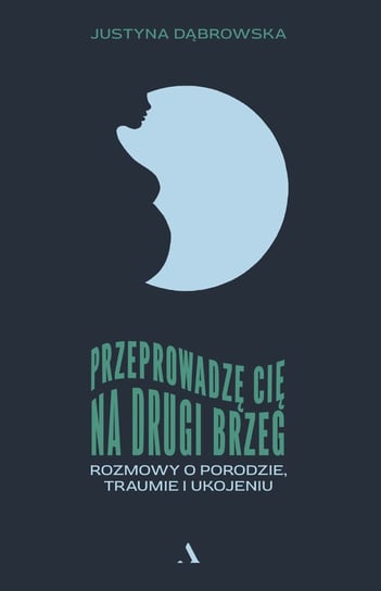 Przeprowadzę cię na drugi brzeg. Rozmowy o porodzie, traumie i ukojeniu Dąbrowska Justyna
