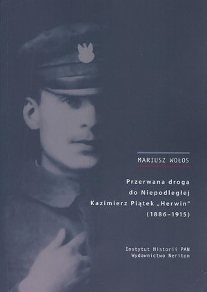 Przerwana droga do Niepodległej. Kazimierz Piątek "Herwin" (1886-1915) Wołos Mariusz