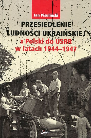 Przesiedlenie ludności ukraińskiej z Polski do USRR w latach 1944-1947 Pisuliński Jan