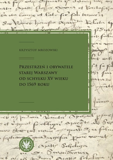 Przestrzeń i obywatele Starej Warszawy od schyłku XV wieku do 1569 roku Mrozowski Krzysztof