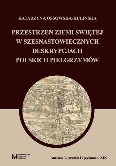 Przestrzeń Ziemi Świętej w szesnastowiecznych deskrypcjach polskich pielgrzymów Katarzyna Ossowska-Kulińska