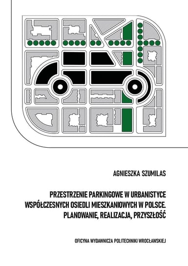 Przestrzenie parkingowe w urbanistyce współczesnych osiedli mieszkaniowych w Polsce. Planowanie, realizacja, przyszłość Agnieszka Szumilas