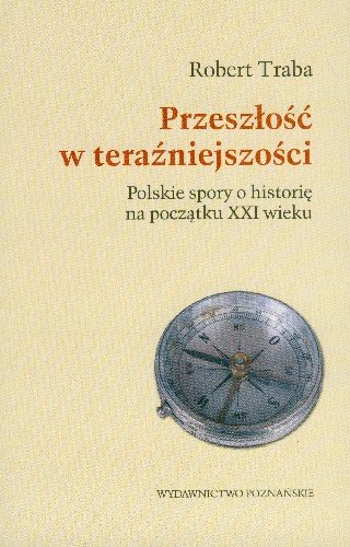 Przeszłość w Teraźniejszości Polskie Spory o Historię na Początku XXI Wieku Traba Robert