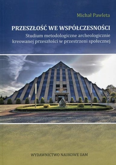 Przeszłość we współczesności. Studium metodologiczne archeologicznie kreowanej przeszłości w przestrzeni społecznej Pawleta Michał