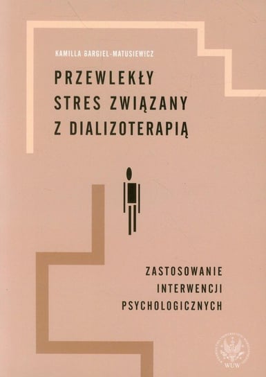 Przewlekły stres związany z dializoterapią. Zastosowanie interwencji psychologicznych Bargiel-Matusiewicz Kamilla
