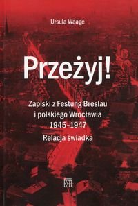 Przeżyj! Zapiski z Festung Breslau i polskiego Wrocławia 1945-1947. Relacja świadka Waage Ursula