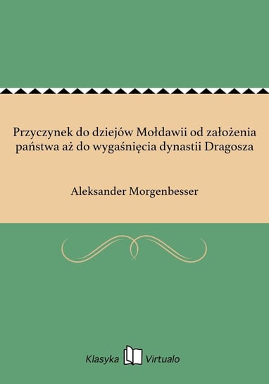 Przyczynek do dziejów Mołdawii od założenia państwa aż do wygaśnięcia dynastii Dragosza Morgenbesser Aleksander