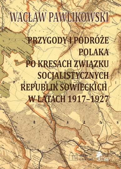 Przygody i podróże Polaka po kresach Związku Socjalistycznych Republik Sowieckich w latach 1917-1927 Wacław Pawlikowski