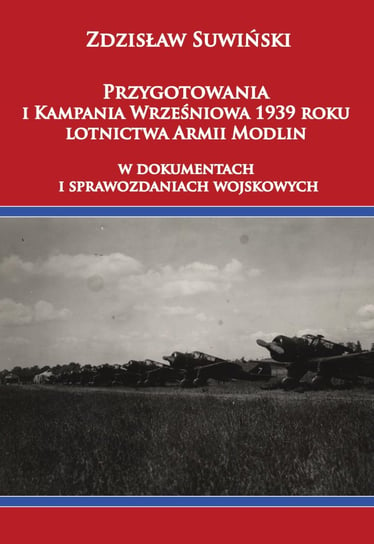 Przygotowania i Kampania Wrześniowa 1939 roku lotnictwa Armii Modlin w dokumentach i sprawozdaniach wojskowych Suwiński Zdzisław
