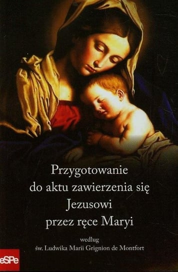 Przygotowanie do aktu zawierzenia się Jezusowi przez ręce Maryi według św. Ludwika Marii Grignion de Montfort Opracowanie zbiorowe