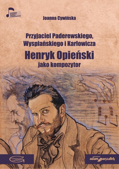 Przyjaciel Paderewskiego, Wyspiańskiego i Karłowicza. Henryk Opieński jako kompozytor Joanna Cywińska
