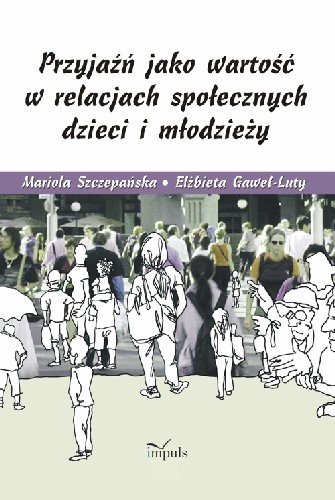 Przyjaźń jako wartość w relacjach społecznych dzieci i młodzieży Szczepańska Mariola, Gaweł-Luty Elżbieta