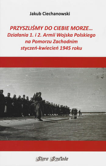 Przyszliśmy do Ciebie morze Działania 1. i 2. Armii Wojska Polskiego na Pomorzu Zachodnim Ciechanowski Jakub