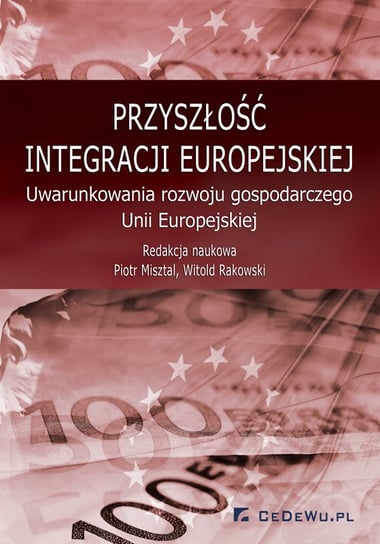 Przyszłość integracji europejskiej. Uwarunkowania rozwoju gospodarczego Unii Europejskiej Misztal Piotr, Rakowski Witold