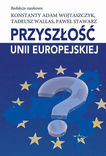 Przyszłość Unii Europejskiej Wojtaszczyk Konstanty Adam, Stawarz Paweł, Wallas Tadeusz