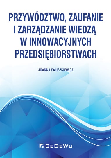 Przywództwo, zaufanie i zarządzanie wiedzą w innowacyjnych przedsiębiorstwach Paliszkiewicz Joanna