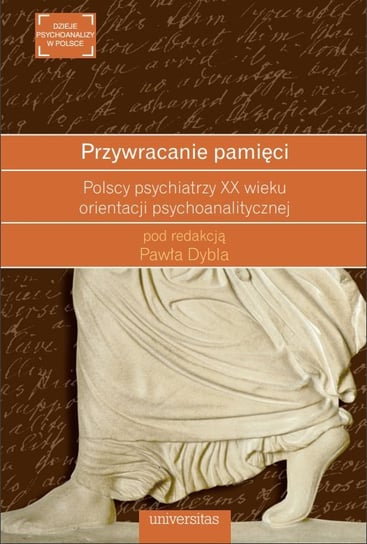 Przywracanie pamięci. Polscy psychiatrzy XX wieku orientacji psychoanalitycznej Dybel Paweł