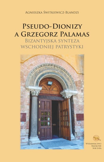 Pseudo-Dionizy a Grzegorz Palamas. Bizantyjska synteza wschodniej patrystyki Świtkiewicz-Blandzi Agnieszka