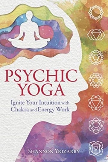Psychic Yoga: Ignite Your Intuition with Chakra and Energy Work Shannon Yrizarry