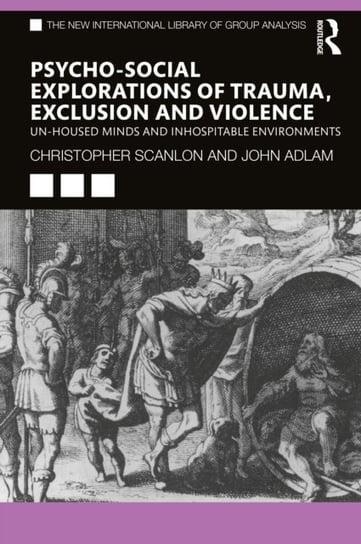 Psycho-social Explorations of Trauma, Exclusion and Violence: Un-housed Minds and Inhospitable Envir Christopher Scanlon, John Adlam
