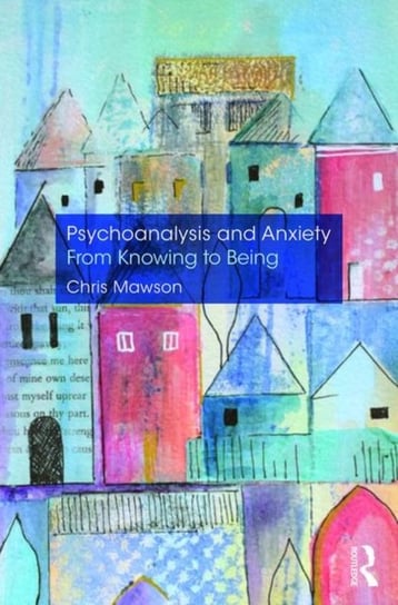Psychoanalysis and Anxiety: From Knowing to Being Chris Mawson