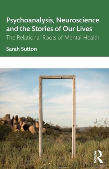 Psychoanalysis, Neuroscience and the Stories of Our Lives: The Relational Roots of Mental Health Sutton Sarah