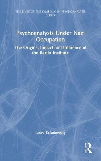 Psychoanalysis Under Nazi Occupation: The Origins, Impact and Influence of the Berlin Institute Laura Sokolowsky