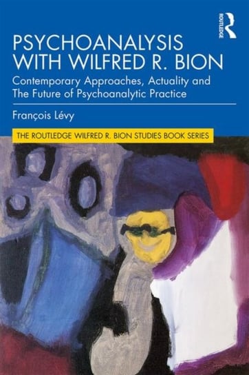 Psychoanalysis with Wilfred R. Bion: Contemporary Approaches, Actuality and The Future of Psychoanal Francois Levy