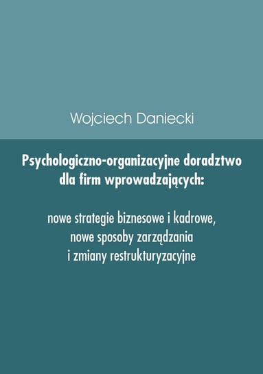 Psychologiczno-organizacyjne doradztwo dla firm wprowadzających nowe strategie, sposoby zarządzania i zmiany restrukturyzacyjne Daniecki Wojciech