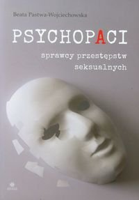 Psychopaci. Sprawcy przestępstw seksualnych Pastwa-Wojciechowska Beata