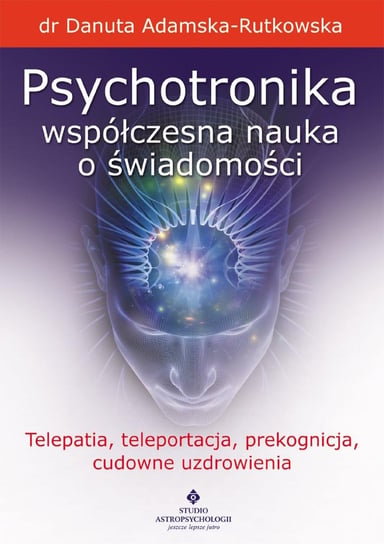 Psychotronika - współczesna nauka o świadomości. Telepatia, teleportacja, prekognicja, cudowne uzdrowienia Adamska-Rutkowska Danuta
