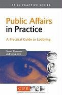 Public Affairs in Practice: A Practical Guide to Lobbying John Steve, Thomson Stuart, John Steven A.