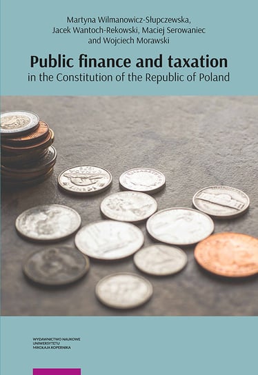 Public finance and taxation in the Constitution of the Republic of Poland Wilmanowicz-Słupczewska Martyna, Wantoch-Rekowski Jacek, Serowaniec Maciej, Morawski Wojciech
