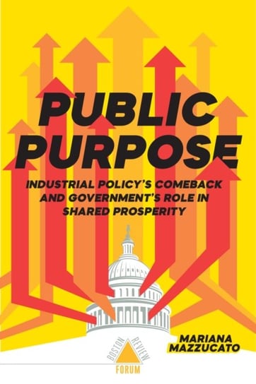 Public Purpose. Industrial Policys Comeback and Governments Role in Shared Prosperity Mazzucato Mariana