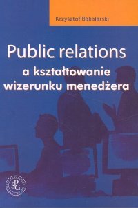 PUBLIC RELATIONS A KSZTALTOWANIE WIZERUNKU MENEDZ Bakalarski Krzysztof