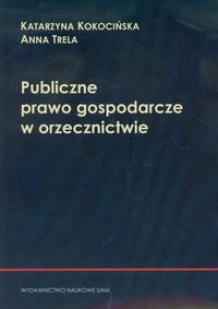 Publiczne prawo gospodarcze w orzecznictwie Kokocińska Katarzyna, Trela Anna