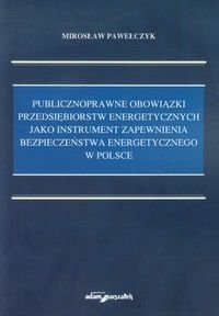 Publicznoprawne obowiązki przedsiębiorstw energetycznych jako instrument zapewnienia bezpieczeństwa energetycznego w Polsce Pawełczyk Mirosław