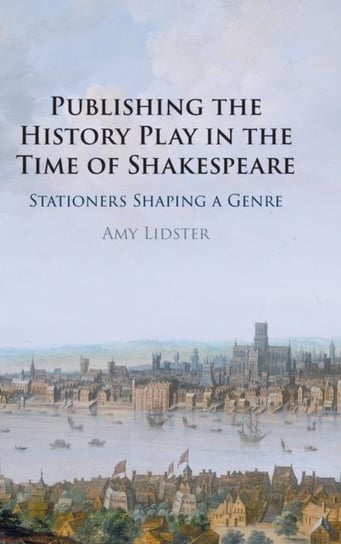 Publishing the History Play in the Time of Shakespeare: Stationers Shaping a Genre Opracowanie zbiorowe