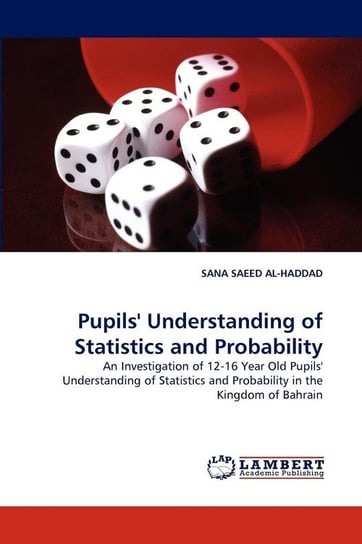 Pupils' Understanding of Statistics and Probability An Investigation of 12-16 Year Old Pupils' Understanding of Statistics and Probability in the Kingdom of Bahrain Al-Haddad Sana Saeed