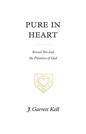 Pure in Heart: Sexual Sin and the Promises of God J. Garrett Kell
