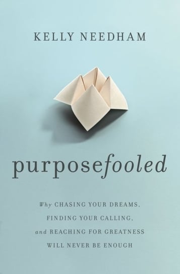 Purposefooled: Why Chasing Your Dreams, Finding Your Calling, and Reaching for Greatness Will Never Be Enough Kelly Needham