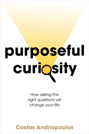 Purposeful Curiosity: How asking the right questions will change your life Costas Andriopoulos