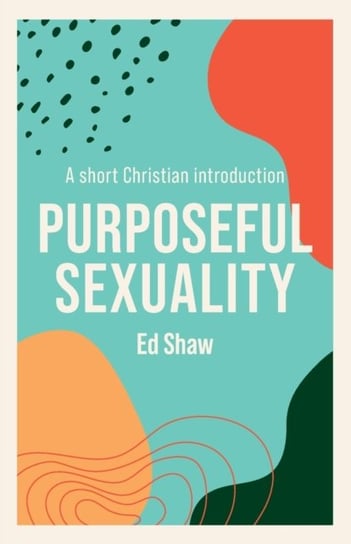 Purposeful Sexuality: A Short Christian Introduction Ed Shaw